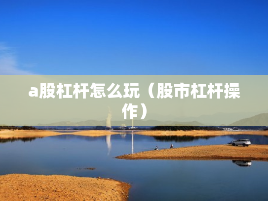 a股杠杆怎么玩（股市杠杆操作）