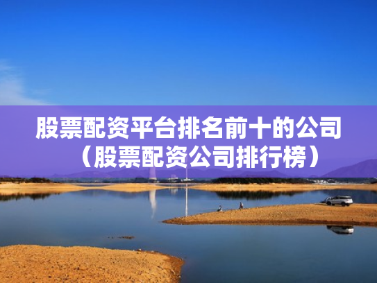 股票配资平台排名前十的公司（股票配资公司排行榜）