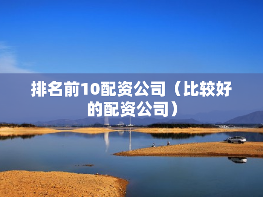 排名前10配资公司（比较好的配资公司）