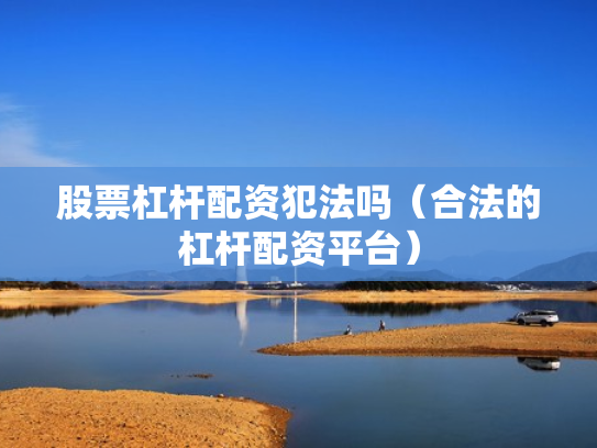 股票杠杆配资犯法吗（合法的杠杆配资平台）
