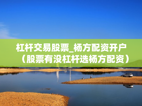 杠杆交易股票_杨方配资开户（股票有没杠杆选杨方配资）