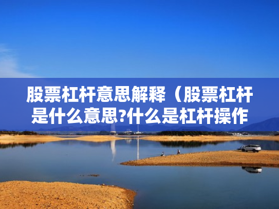 股票杠杆意思解释（股票杠杆是什么意思?什么是杠杆操作）