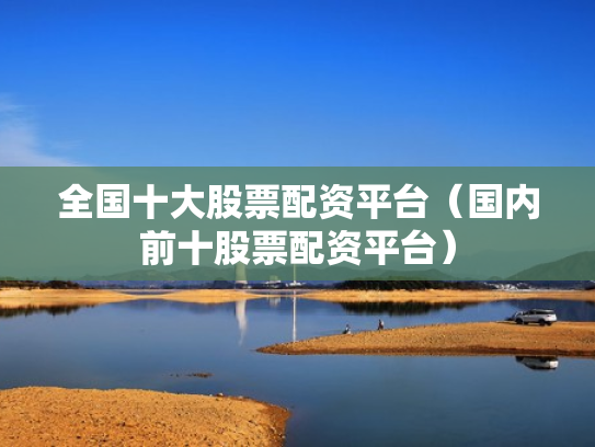 全国十大股票配资平台（国内前十股票配资平台）
