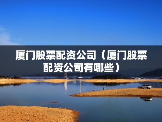 厦门股票配资公司（厦门股票配资公司有哪些）