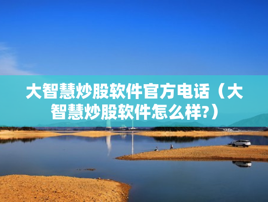 大智慧炒股软件官方电话（大智慧炒股软件怎么样?）