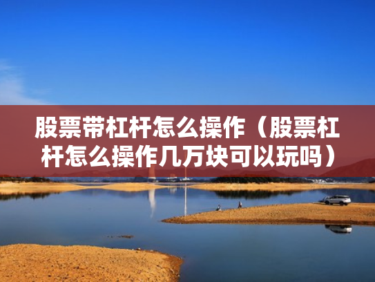 股票带杠杆怎么操作（股票杠杆怎么操作几万块可以玩吗）