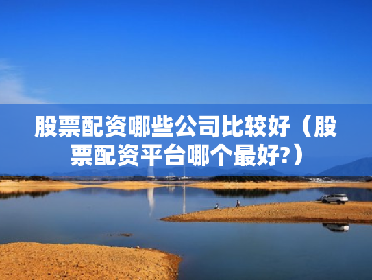 股票配资哪些公司比较好（股票配资平台哪个最好?）