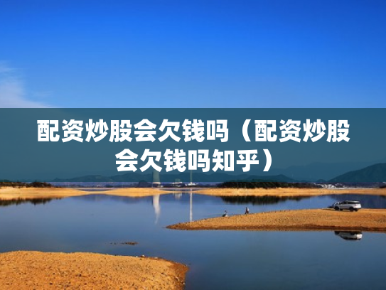 配资炒股会欠钱吗（配资炒股会欠钱吗知乎）