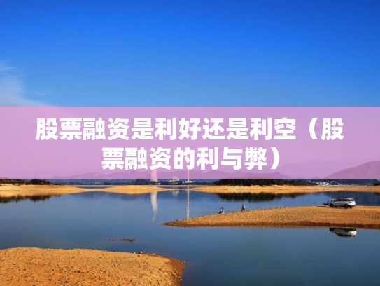 股票融资是利好还是利空（股票融资的利与弊）