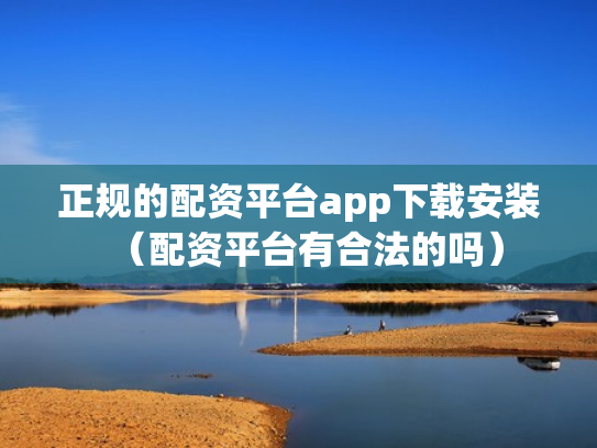 正规的配资平台app下载安装（配资平台有合法的吗）