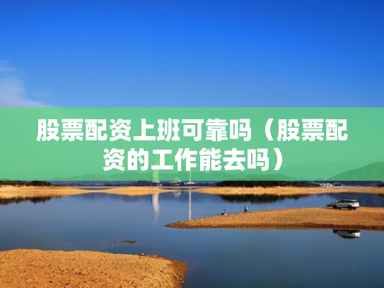 股票配资上班可靠吗（股票配资的工作能去吗）