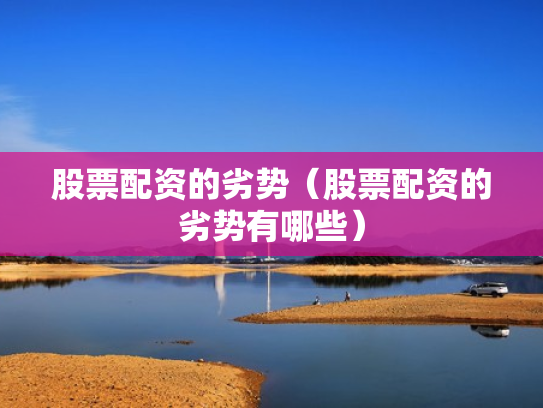 股票配资的劣势（股票配资的劣势有哪些）