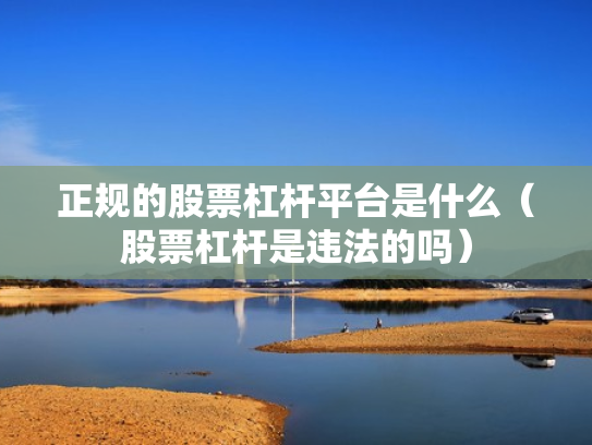 正规的股票杠杆平台是什么（股票杠杆是违法的吗）