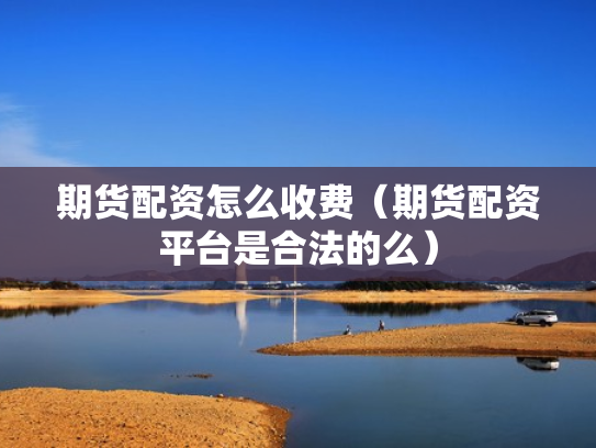 期货配资怎么收费（期货配资平台是合法的么）