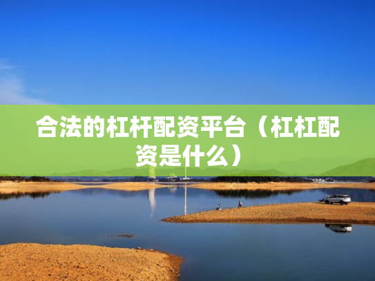 合法的杠杆配资平台（杠杠配资是什么）