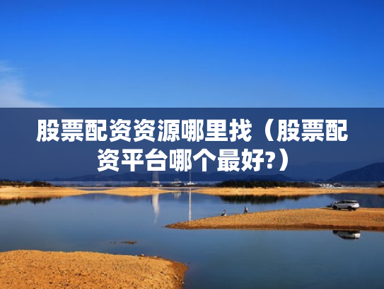 股票配资资源哪里找（股票配资平台哪个最好?）