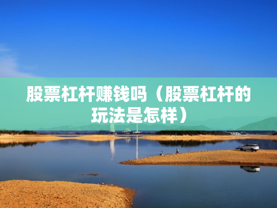 股票杠杆赚钱吗（股票杠杆的玩法是怎样）
