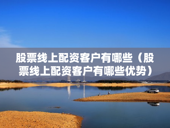 股票线上配资客户有哪些（股票线上配资客户有哪些优势）