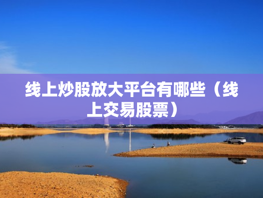 线上炒股放大平台有哪些（线上交易股票）