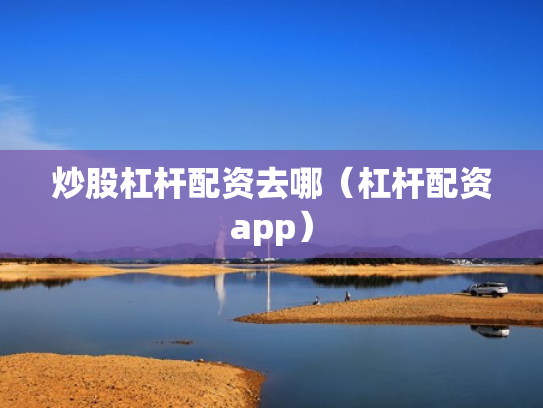 炒股杠杆配资去哪（杠杆配资app）