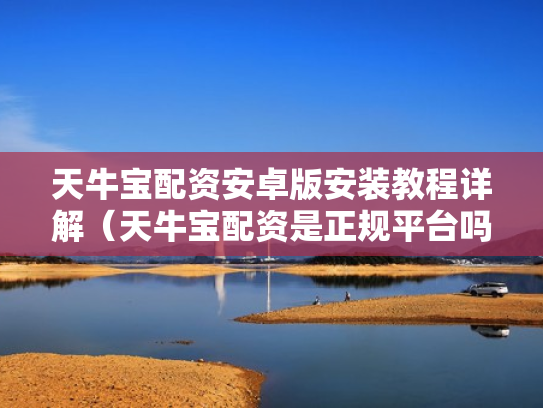 天牛宝配资安卓版安装教程详解（天牛宝配资是正规平台吗）
