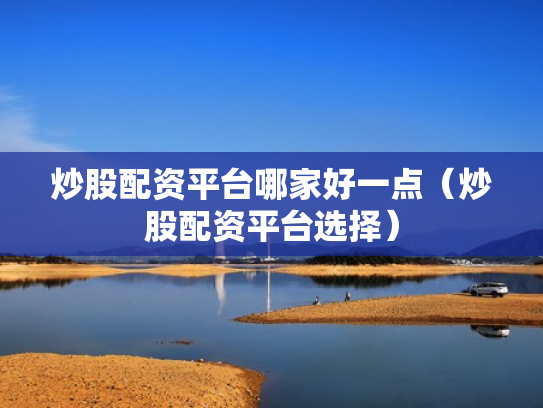 炒股配资平台哪家好一点（炒股配资平台选择）