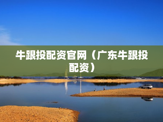 牛跟投配资官网（广东牛跟投配资）
