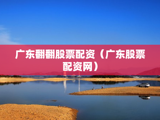 广东翻翻股票配资（广东股票配资网）