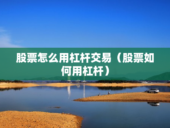 股票怎么用杠杆交易（股票如何用杠杆）