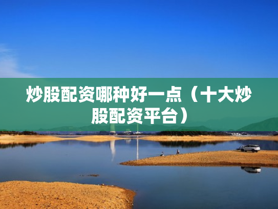 炒股配资哪种好一点（十大炒股配资平台）