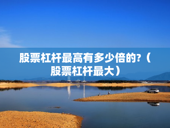 股票杠杆最高有多少倍的?（股票杠杆最大）