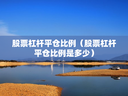股票杠杆平仓比例（股票杠杆平仓比例是多少）