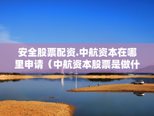 安全股票配资.中航资本在哪里申请（中航资本股票是做什么的）