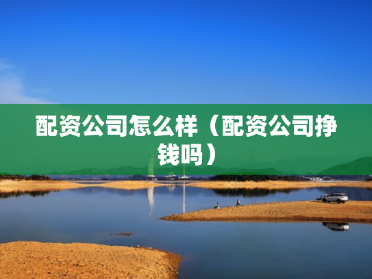 配资公司怎么样（配资公司挣钱吗）