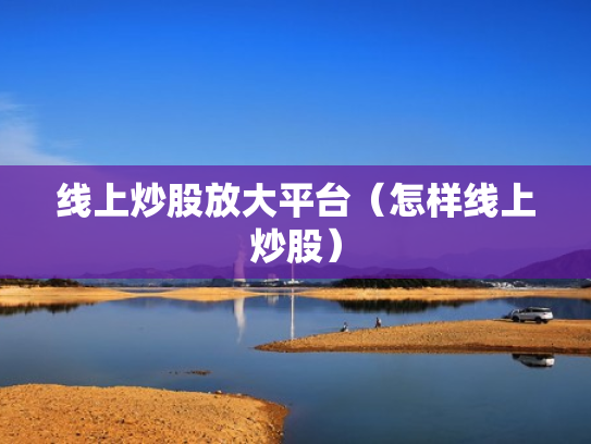 线上炒股放大平台（怎样线上炒股）