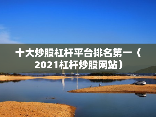 十大炒股杠杆平台排名第一（2021杠杆炒股网站）