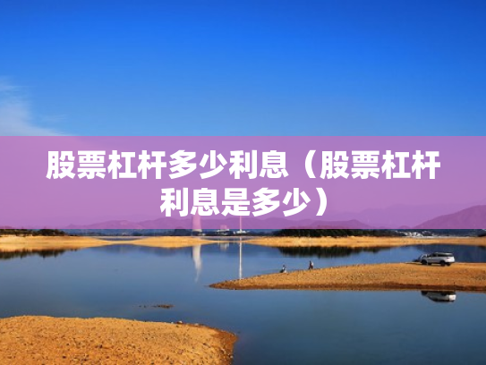 股票杠杆多少利息（股票杠杆利息是多少）