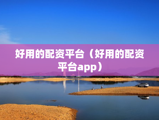 好用的配资平台（好用的配资平台app）
