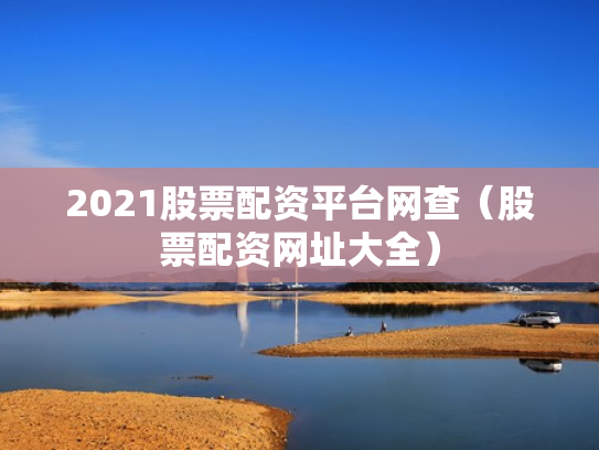 2021股票配资平台网查（股票配资网址大全）