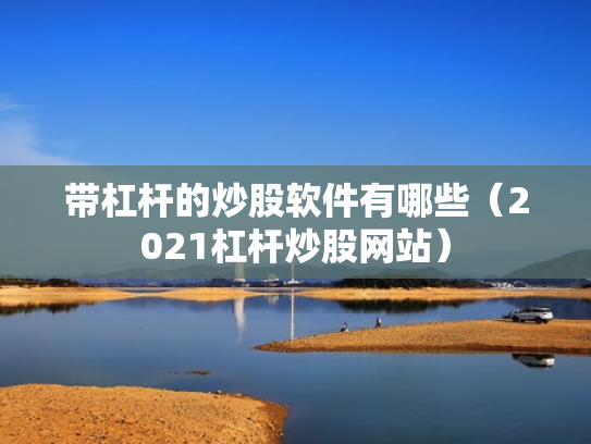 带杠杆的炒股软件有哪些（2021杠杆炒股网站）
