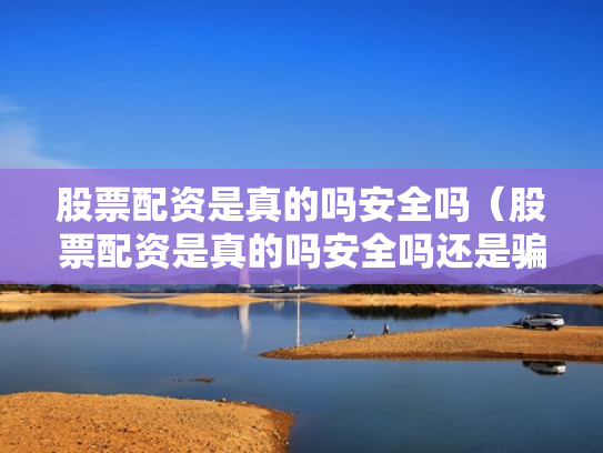 股票配资是真的吗安全吗（股票配资是真的吗安全吗还是骗局）