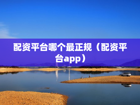 配资平台哪个最正规（配资平台app）