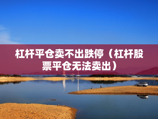 杠杆平仓卖不出跌停（杠杆股票平仓无法卖出）