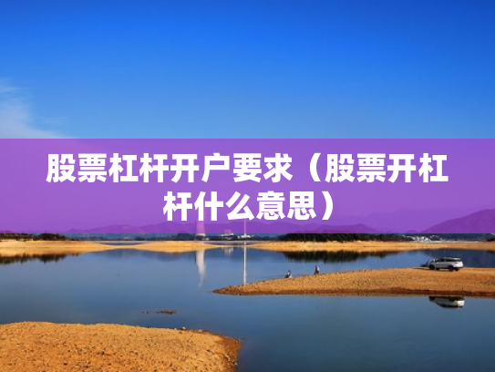 股票杠杆开户要求（股票开杠杆什么意思）