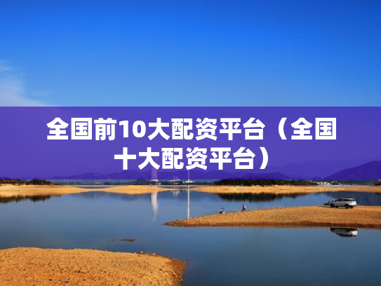 全国前10大配资平台（全国十大配资平台）