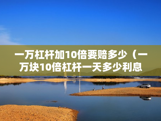 一万杠杆加10倍要赔多少（一万块10倍杠杆一天多少利息）