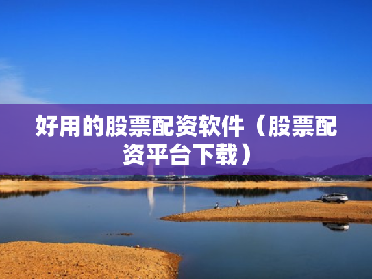 好用的股票配资软件（股票配资平台下载）