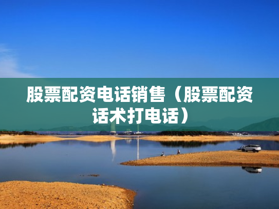 股票配资电话销售（股票配资话术打电话）