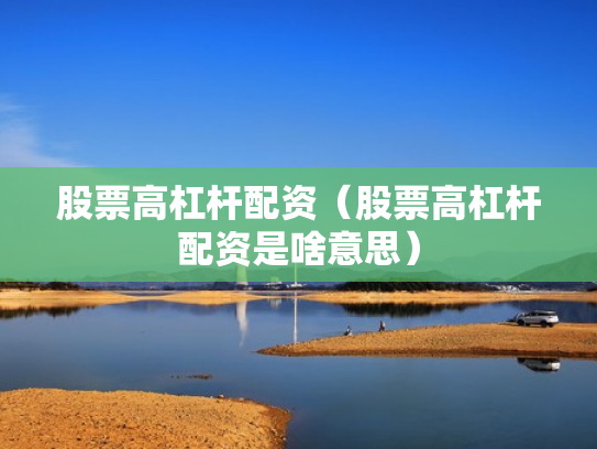 股票高杠杆配资（股票高杠杆配资是啥意思）
