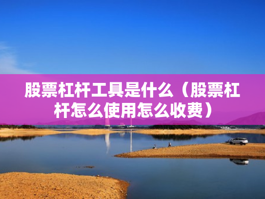 股票杠杆工具是什么（股票杠杆怎么使用怎么收费）